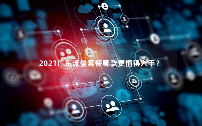 2021广东流量套餐哪款更值得入手？