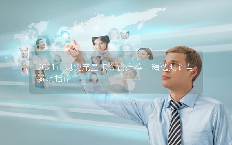 2021正规纯流量卡套餐推荐：精选测评与避坑指南