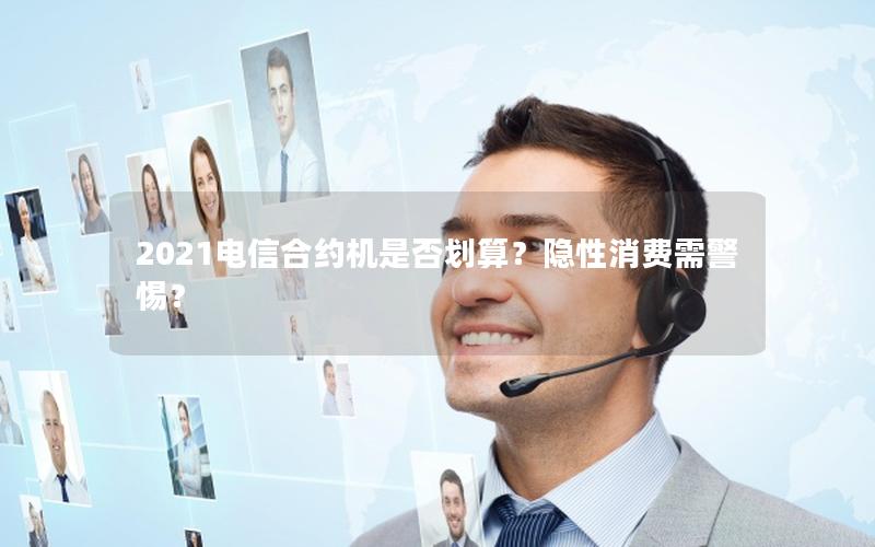 2021电信合约机是否划算？隐性消费需警惕？