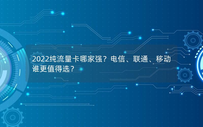 2022纯流量卡哪家强？电信、联通、移动谁更值得选？