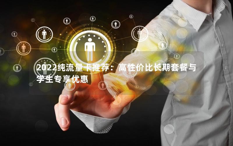 2022纯流量卡推荐：高性价比长期套餐与学生专享优惠