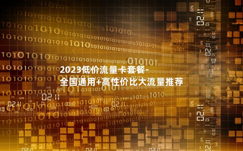 2023低价流量卡套餐-全国通用+高性价比大流量推荐