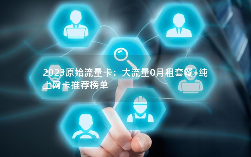 2023原始流量卡：大流量0月租套餐+纯上网卡推荐榜单
