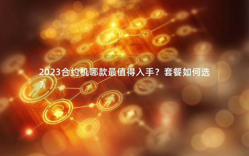 2023合约机哪款最值得入手？套餐如何选？