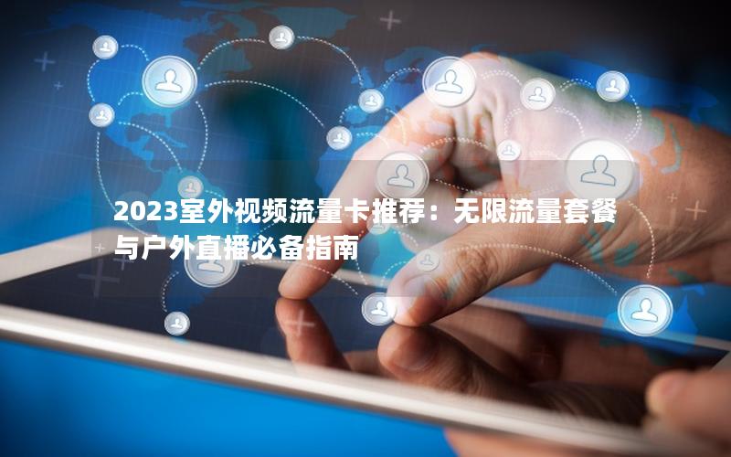 2023室外视频流量卡推荐：无限流量套餐与户外直播必备指南