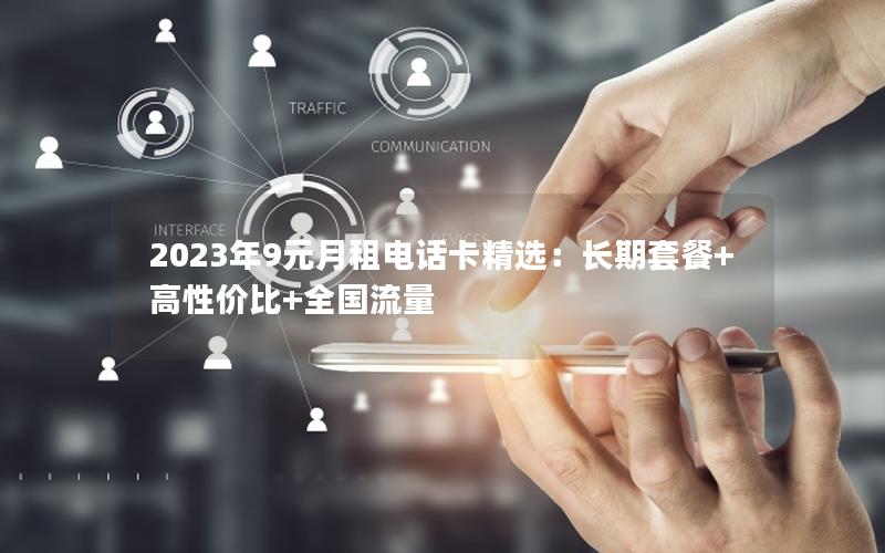 2023年9元月租电话卡精选：长期套餐+高性价比+全国流量