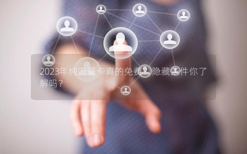2023年纯流量卡真的免费？隐藏条件你了解吗？