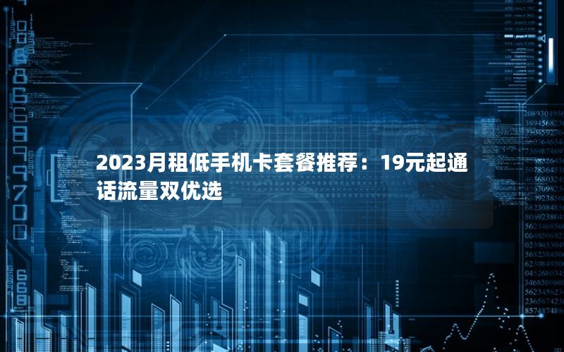 2023月租低手机卡套餐推荐：19元起通话流量双优选