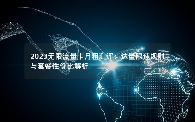 2023无限流量卡月租测评：达量限速规则与套餐性价比解析