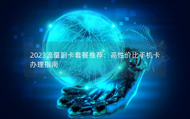 2023流量副卡套餐推荐：高性价比手机卡办理指南