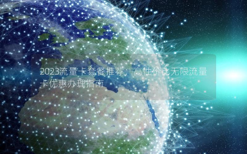 2023流量卡套餐推荐：高性价比无限流量卡优惠办理指南