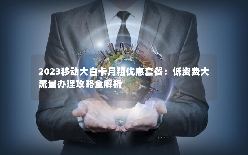 2023移动大白卡月租优惠套餐：低资费大流量办理攻略全解析