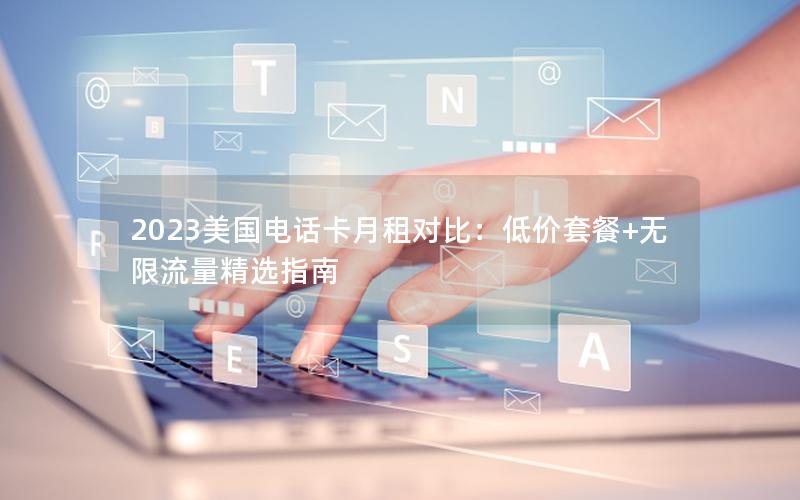 2023美国电话卡月租对比：低价套餐+无限流量精选指南