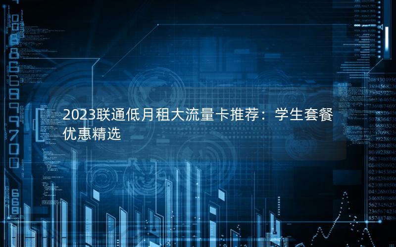 2023联通低月租大流量卡推荐：学生套餐优惠精选