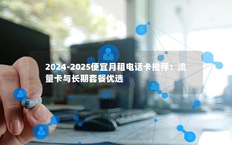 2024-2025便宜月租电话卡推荐：流量卡与长期套餐优选
