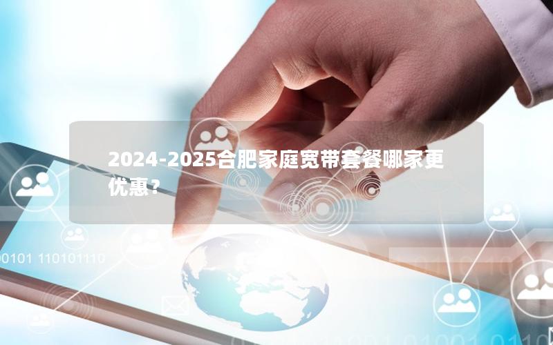 2024-2025合肥家庭宽带套餐哪家更优惠？