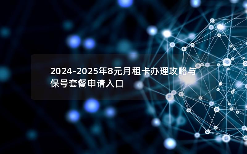 2024-2025年8元月租卡办理攻略与保号套餐申请入口