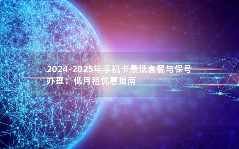2024-2025年手机卡最低套餐与保号办理：低月租优惠指南