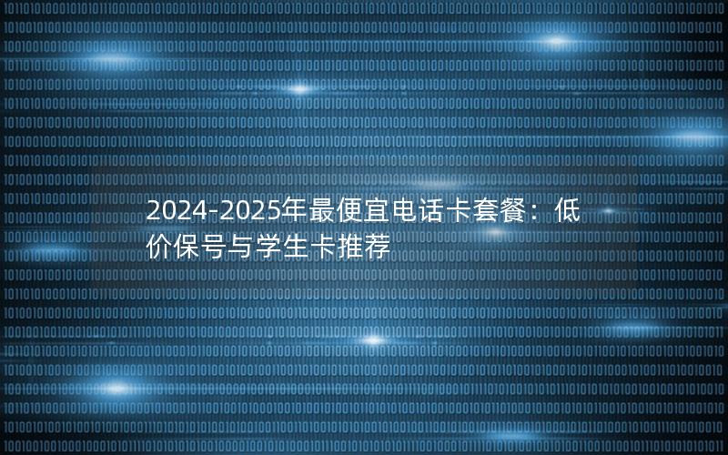 2024-2025年最便宜电话卡套餐：低价保号与学生卡推荐