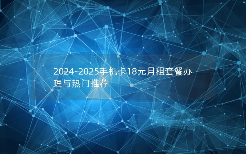 2024-2025手机卡18元月租套餐办理与热门推荐