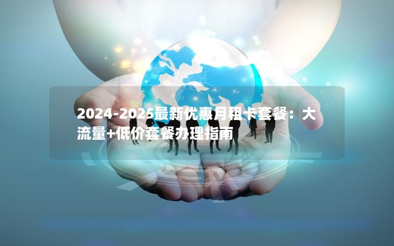 2024-2025最新优惠月租卡套餐：大流量+低价套餐办理指南