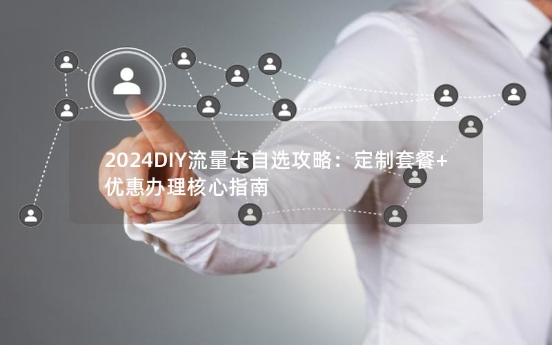 2024DIY流量卡自选攻略：定制套餐+优惠办理核心指南