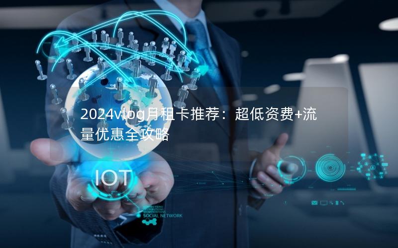 2024vlog月租卡推荐：超低资费+流量优惠全攻略