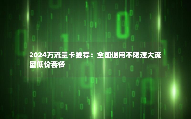 2024万流量卡推荐：全国通用不限速大流量低价套餐