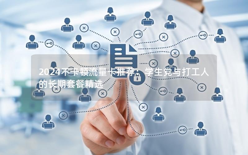 2024不卡顿流量卡推荐：学生党与打工人的长期套餐精选