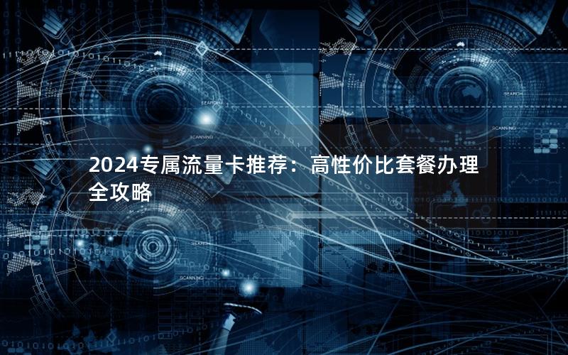 2024专属流量卡推荐：高性价比套餐办理全攻略