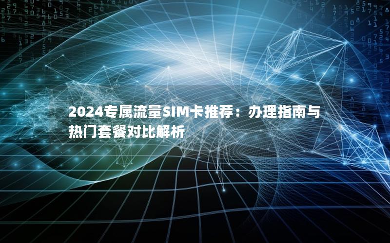 2024专属流量SIM卡推荐：办理指南与热门套餐对比解析