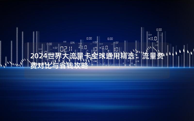 2024世界大流量卡全球通用精选：流量资费对比与省钱攻略