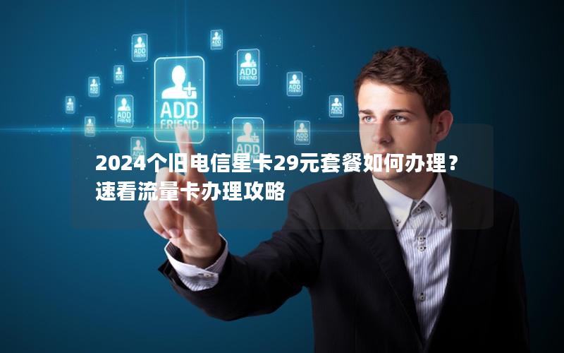 2024个旧电信星卡29元套餐如何办理？速看流量卡办理攻略