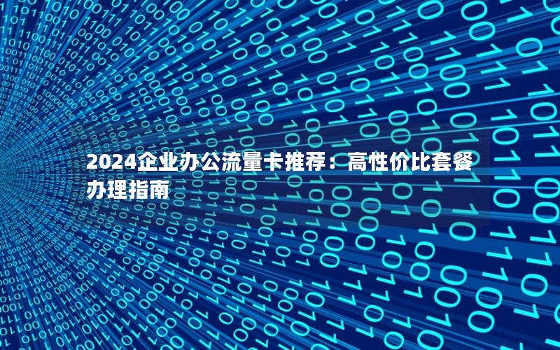 2024企业办公流量卡推荐：高性价比套餐办理指南