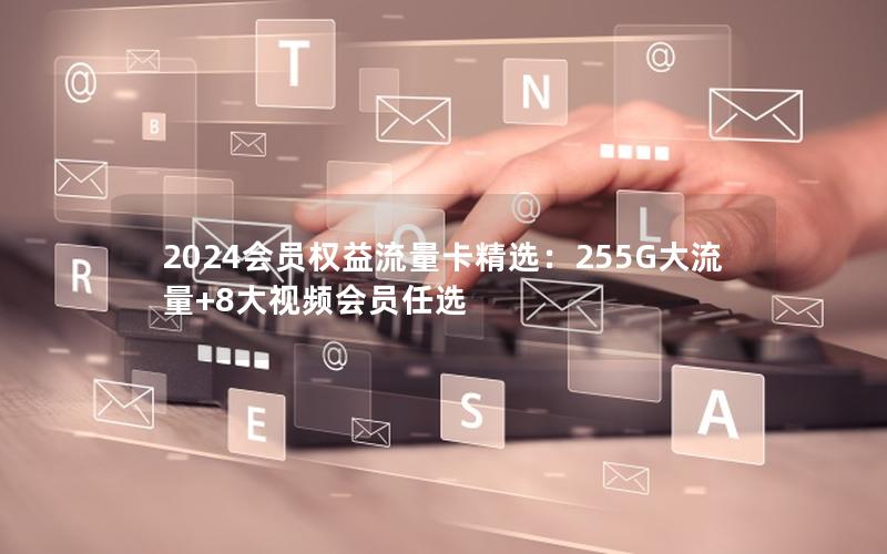 2024会员权益流量卡精选：255G大流量+8大视频会员任选
