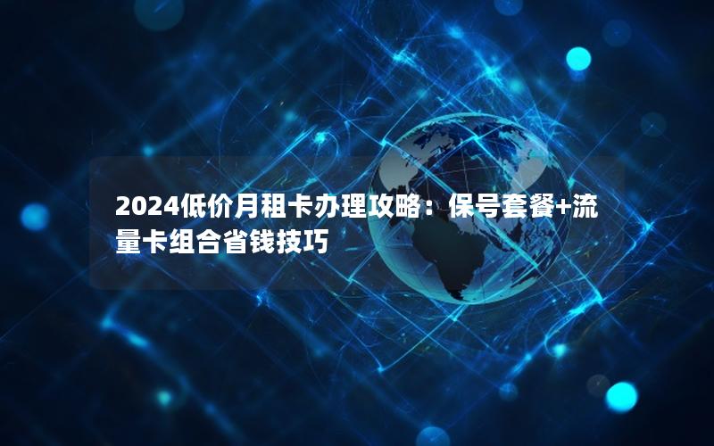 2024低价月租卡办理攻略：保号套餐+流量卡组合省钱技巧
