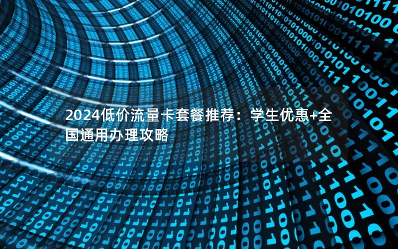 2024低价流量卡套餐推荐：学生优惠+全国通用办理攻略