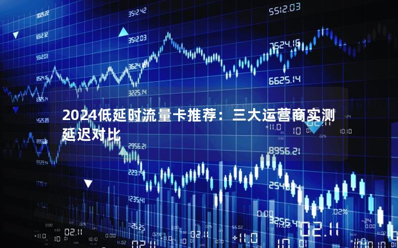 2024低延时流量卡推荐：三大运营商实测延迟对比