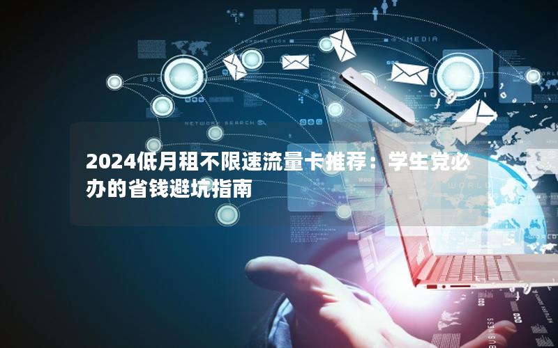 2024低月租不限速流量卡推荐：学生党必办的省钱避坑指南