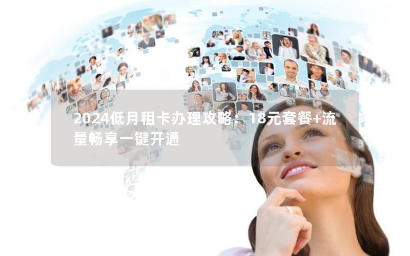 2024低月租卡办理攻略：18元套餐+流量畅享一键开通