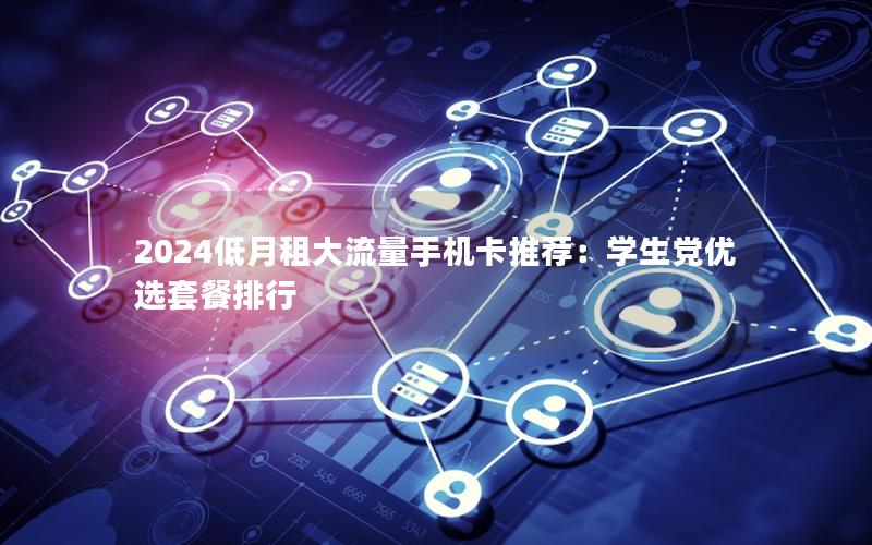 2024低月租大流量手机卡推荐：学生党优选套餐排行