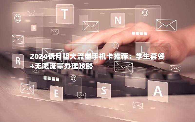 2024低月租大流量手机卡推荐：学生套餐+无限流量办理攻略