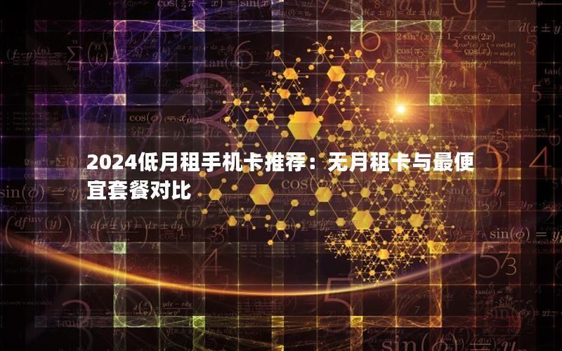 2024低月租手机卡推荐：无月租卡与最便宜套餐对比