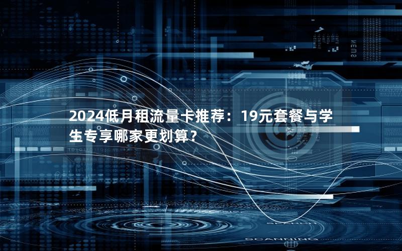 2024低月租流量卡推荐：19元套餐与学生专享哪家更划算？