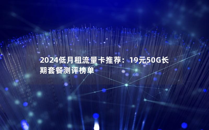 2024低月租流量卡推荐：19元50G长期套餐测评榜单