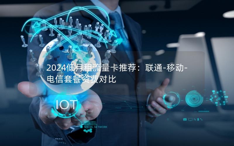 2024低月租流量卡推荐：联通-移动-电信套餐资费对比