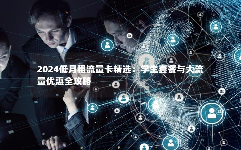 2024低月租流量卡精选：学生套餐与大流量优惠全攻略
