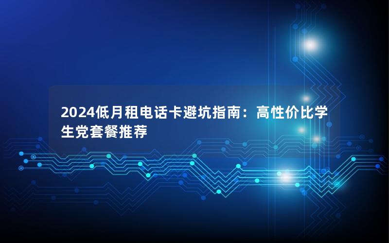 2024低月租电话卡避坑指南：高性价比学生党套餐推荐