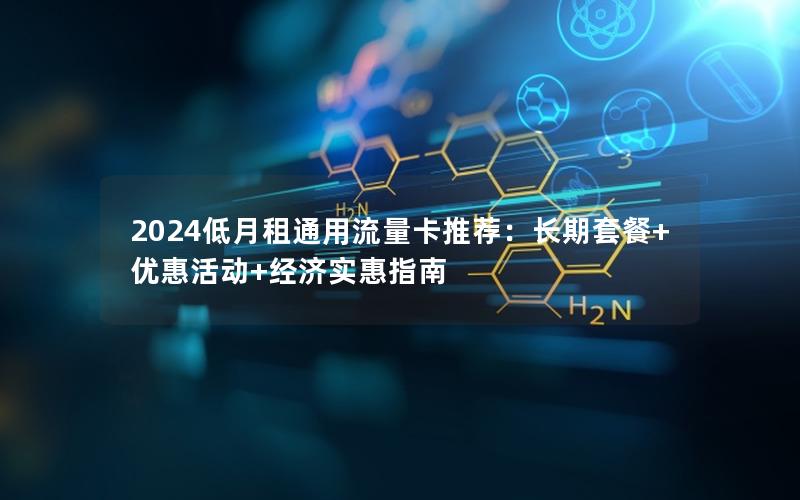 2024低月租通用流量卡推荐：长期套餐+优惠活动+经济实惠指南