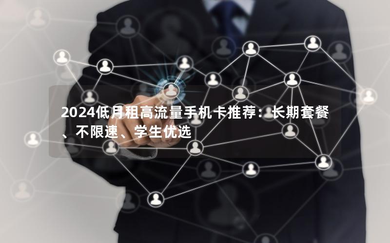 2024低月租高流量手机卡推荐：长期套餐、不限速、学生优选